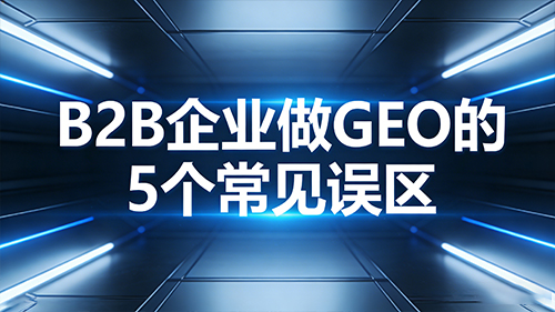 {避坑指南：B2B 企业做 GEO 的 5 个常见误区}